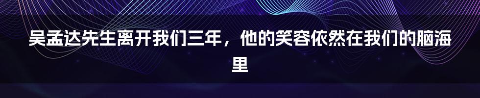 吴孟达先生离开我们三年，他的笑容依然在我们的脑海里