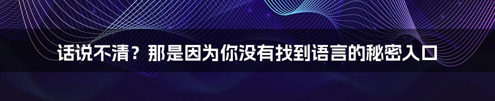 话说不清？那是因为你没有找到语言的秘密入口