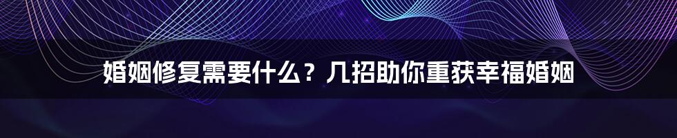 婚姻修复需要什么？几招助你重获幸福婚姻