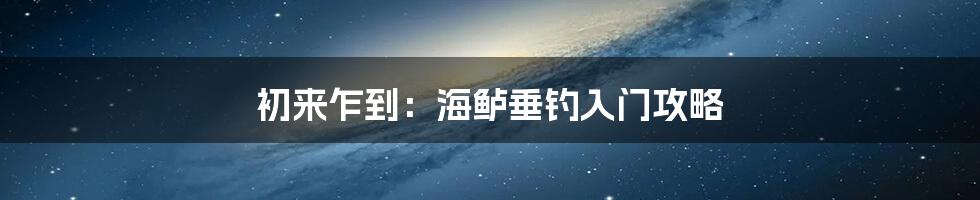 初来乍到：海鲈垂钓入门攻略