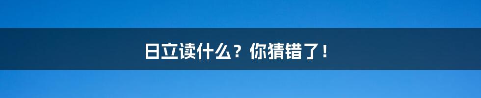 日立读什么?你猜错了!