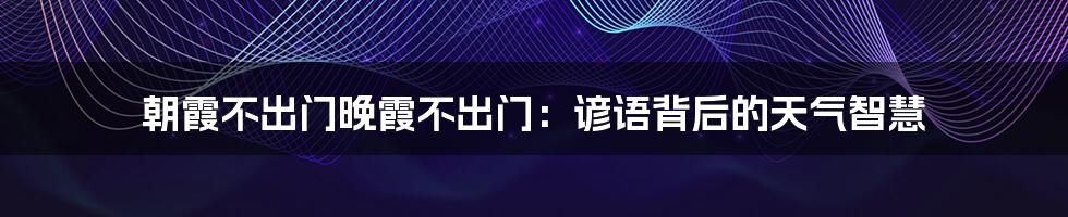 朝霞不出门晚霞不出门：谚语背后的天气智慧