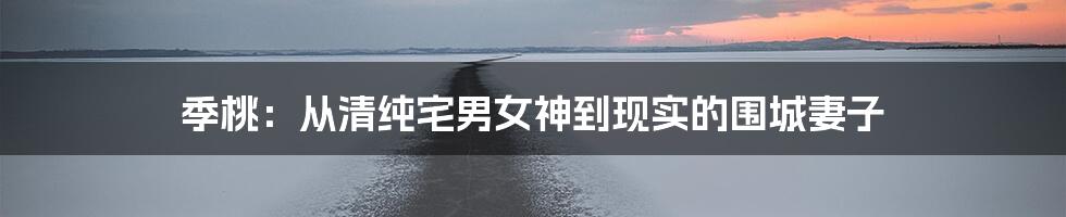 季桃:从清纯宅男女神到现实的围城妻子