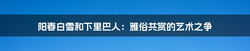 阳春白雪和下里巴人：雅俗共赏的艺术之争