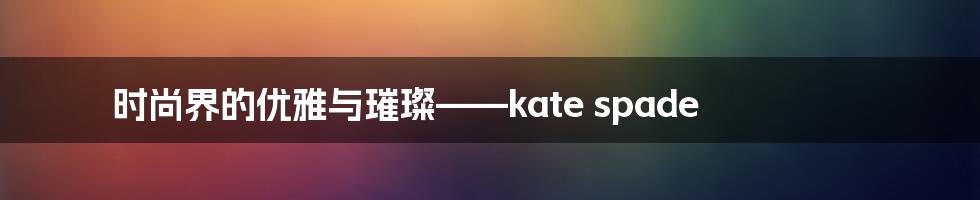 时尚界的优雅与璀璨——kate spade