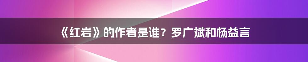 《红岩》的作者是谁？罗广斌和杨益言