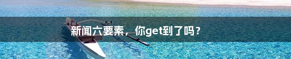 新闻六要素，你get到了吗？