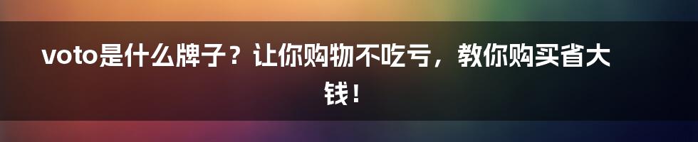 voto是什么牌子?让你购物不吃亏,教你购买省大钱!