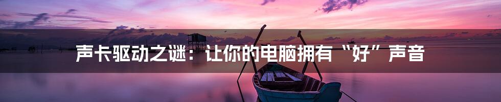 声卡驱动之谜:让你的电脑拥有“好”声音