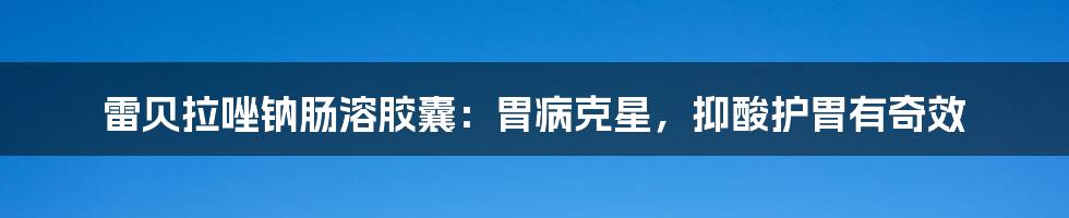 雷贝拉唑钠肠溶胶囊：胃病克星，抑酸护胃有奇效