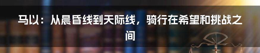 马以：从晨昏线到天际线，骑行在希望和挑战之间