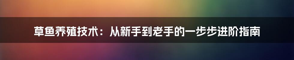 草鱼养殖技术：从新手到老手的一步步进阶指南