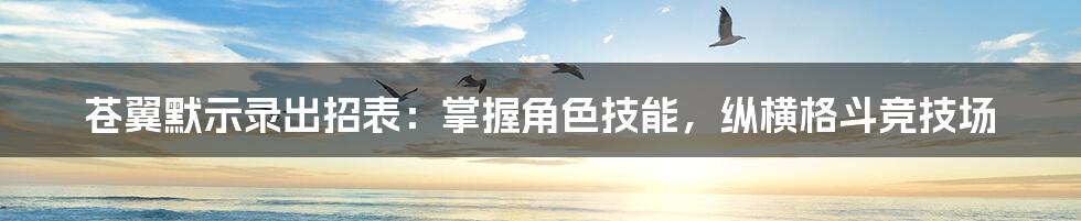 苍翼默示录出招表：掌握角色技能，纵横格斗竞技场