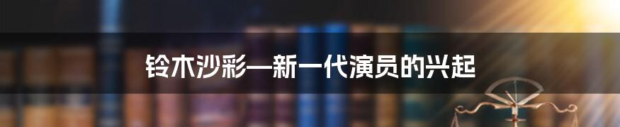 铃木沙彩—新一代演员的兴起