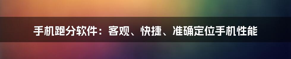 手机跑分软件：客观、快捷、准确定位手机性能