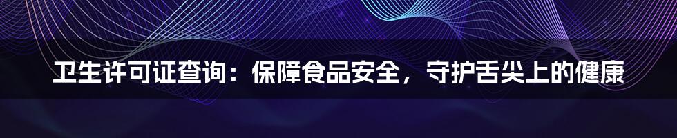 卫生许可证查询:保障食品安全,守护舌尖上的健康