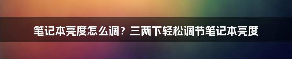 笔记本亮度怎么调?三两下轻松调节笔记本亮度