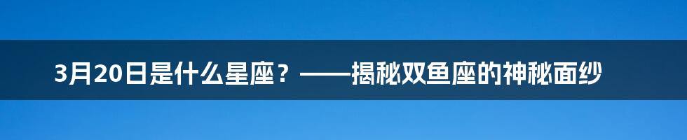 3月20日是什么星座？——揭秘双鱼座的神秘面纱