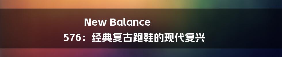 New Balance 576:经典复古跑鞋的现代复兴