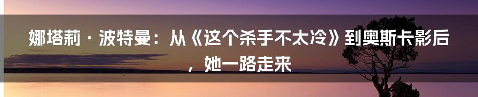 娜塔莉·波特曼：从《这个杀手不太冷》到奥斯卡影后，她一路走来