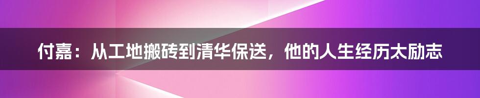 付嘉：从工地搬砖到清华保送，他的人生经历太励志