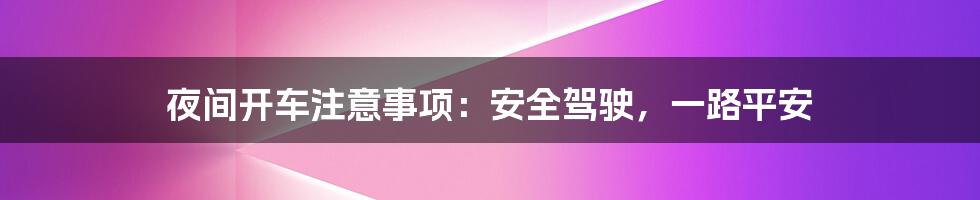 夜间开车注意事项：安全驾驶，一路平安