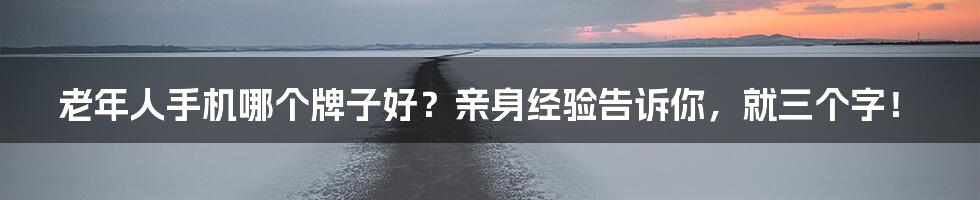 老年人手机哪个牌子好?亲身经验告诉你,就三个字!