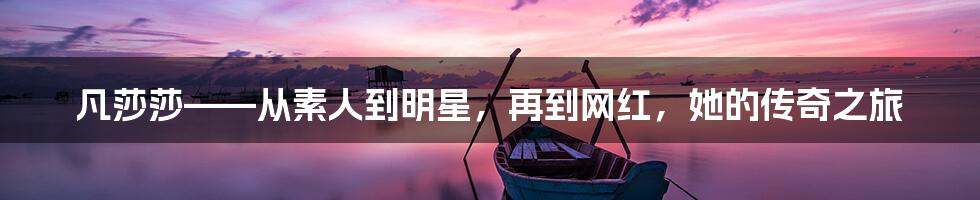 凡莎莎——从素人到明星,再到网红,她的传奇之旅