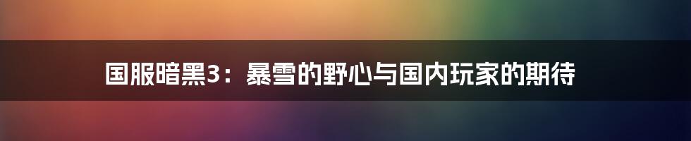 国服暗黑3：暴雪的野心与国内玩家的期待