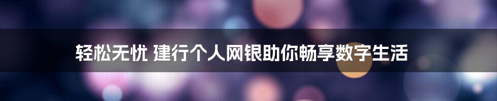 轻松无忧 建行个人网银助你畅享数字生活