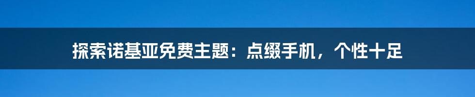 探索诺基亚免费主题：点缀手机，个性十足