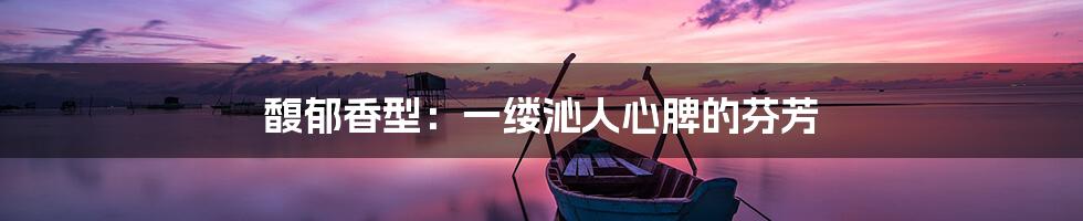 馥郁香型:一缕沁人心脾的芬芳