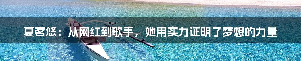 夏茗悠：从网红到歌手，她用实力证明了梦想的力量