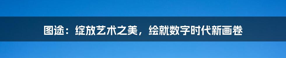 图途:绽放艺术之美,绘就数字时代新画卷