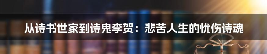 从诗书世家到诗鬼李贺：悲苦人生的忧伤诗魂