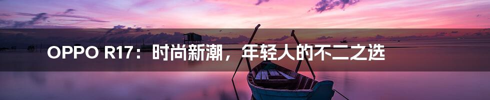 OPPO R17:时尚新潮,年轻人的不二之选