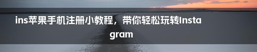 ins苹果手机注册小教程，带你轻松玩转Instagram