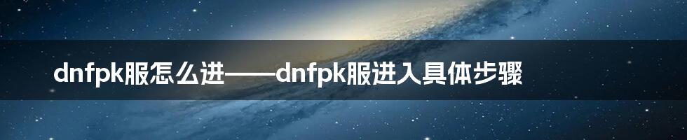 dnfpk服怎么进——dnfpk服进入具体步骤