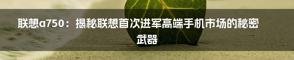 联想a750:揭秘联想首次进军高端手机市场的秘密武器