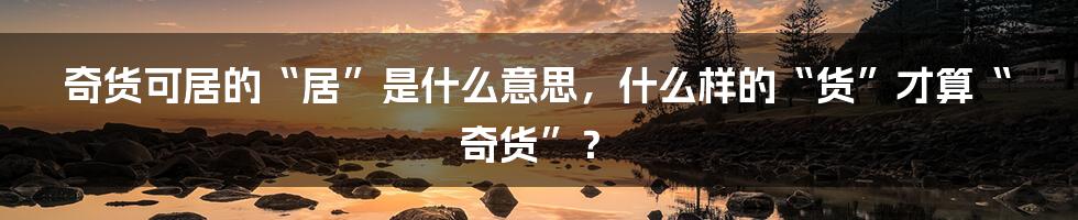 奇货可居的“居”是什么意思，什么样的“货”才算“奇货”？