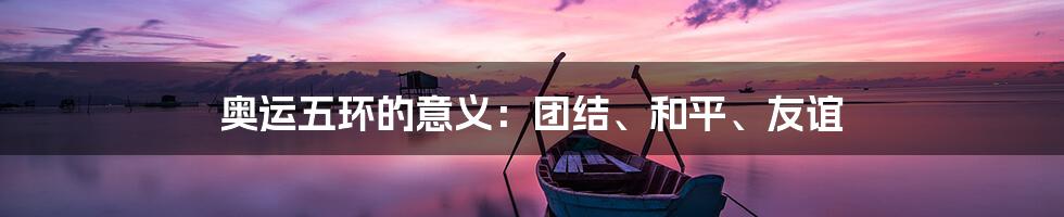 奥运五环的意义：团结、和平、友谊