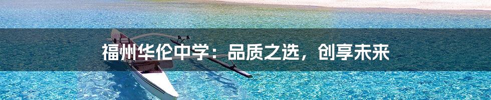 福州华伦中学:品质之选,创享未来