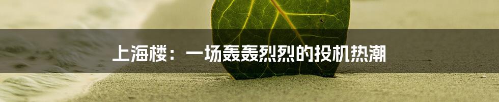 上海楼：一场轰轰烈烈的投机热潮