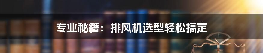 专业秘籍：排风机选型轻松搞定