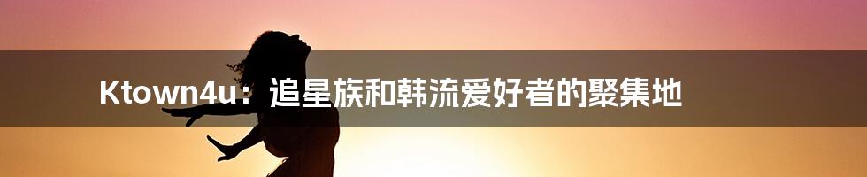 Ktown4u:追星族和韩流爱好者的聚集地