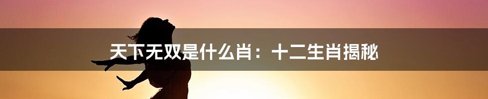 天下无双是什么肖:十二生肖揭秘