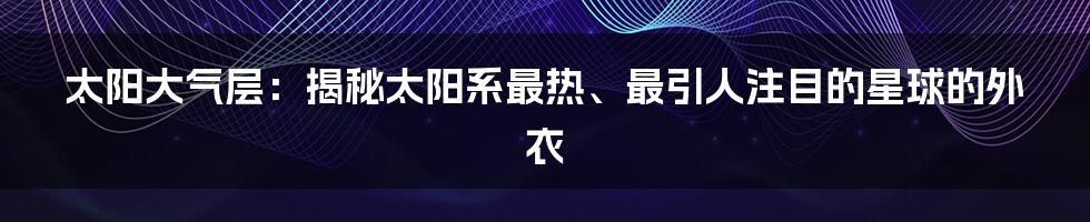 太阳大气层:揭秘太阳系最热、最引人注目的星球的外衣