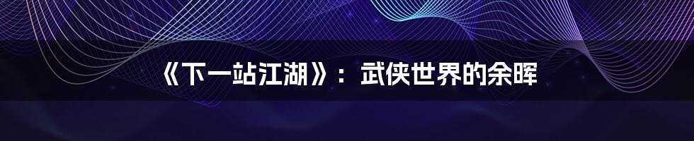 《下一站江湖》:武侠世界的余晖