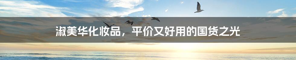 淑美华化妆品,平价又好用的国货之光