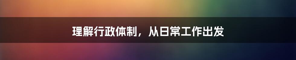 理解行政体制，从日常工作出发